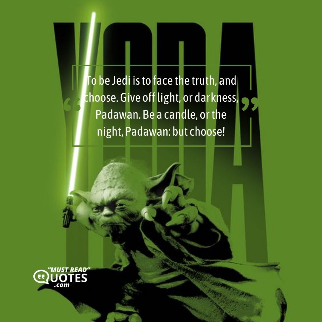 To be Jedi is to face the truth, and choose. Give off light, or darkness, Padawan. Be a candle, or the night, Padawan: but choose!