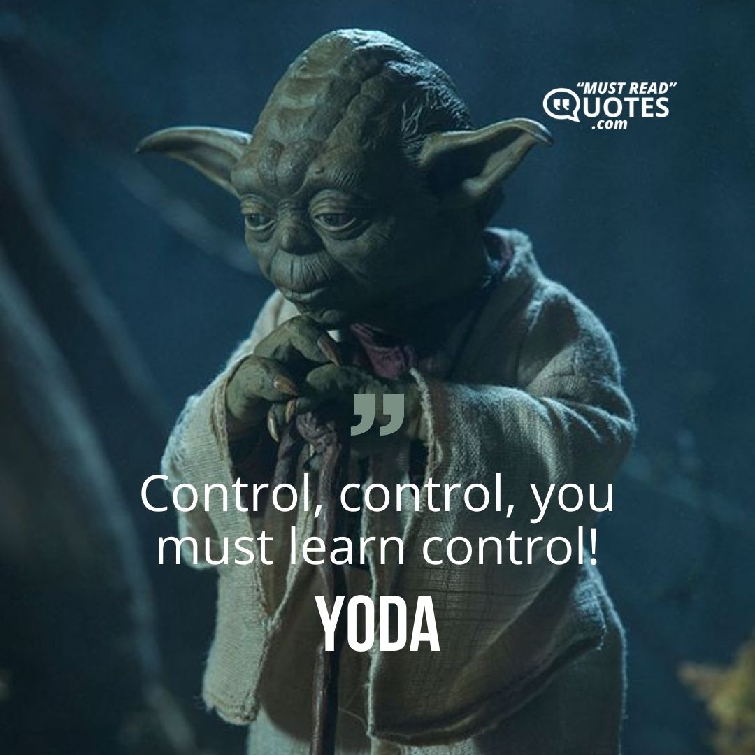 Control, control, you must learn control!