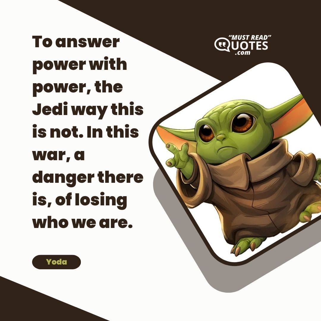 To answer power with power, the Jedi way this is not. In this war, a danger there is, of losing who we are.