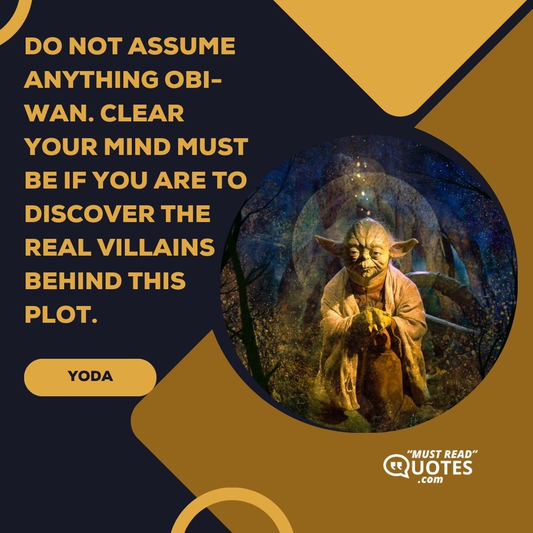 Do not assume anything Obi-Wan. Clear your mind must be if you are to discover the real villains behind this plot.