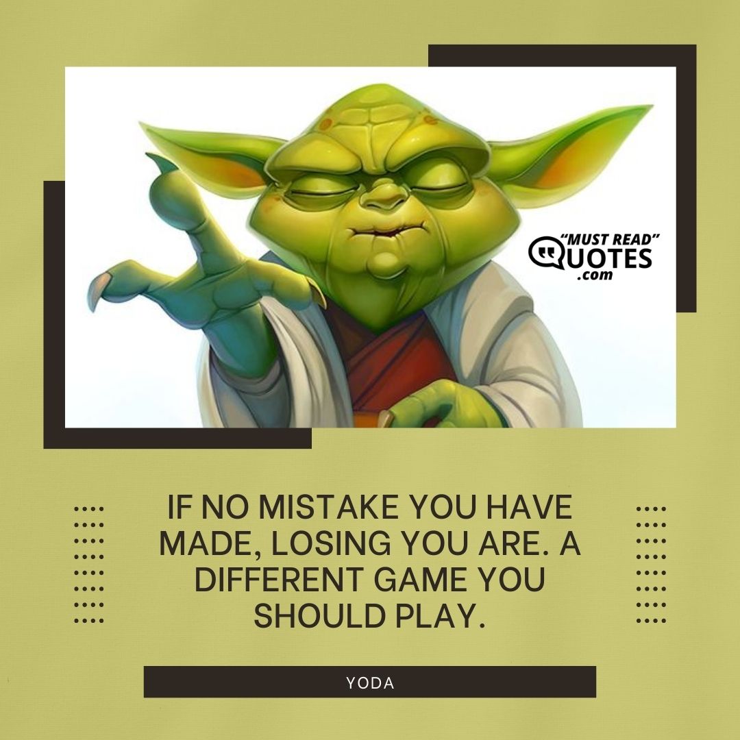 If no mistake you have made, losing you are. A different game you should play.