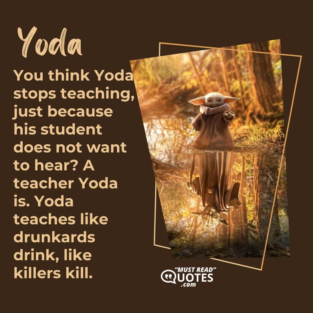 You think Yoda stops teaching, just because his student does not want to hear? A teacher Yoda is. Yoda teaches like drunkards drink, like killers kill.