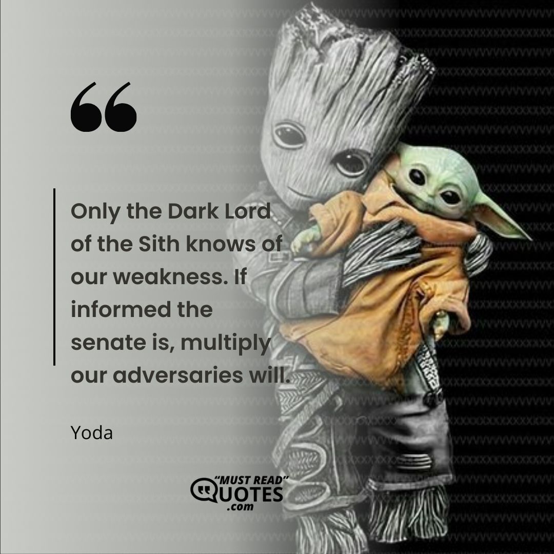 Only the Dark Lord of the Sith knows of our weakness. If informed the senate is, multiply our adversaries will.