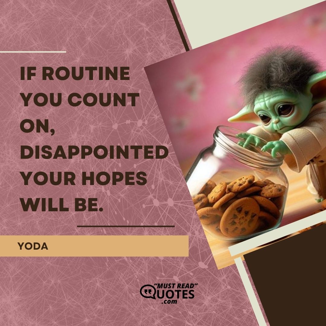 If routine you count on, disappointed your hopes will be.