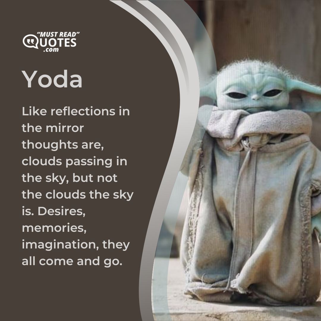 Like reflections in the mirror thoughts are, clouds passing in the sky, but not the clouds the sky is. Desires, memories, imagination, they all come and go.