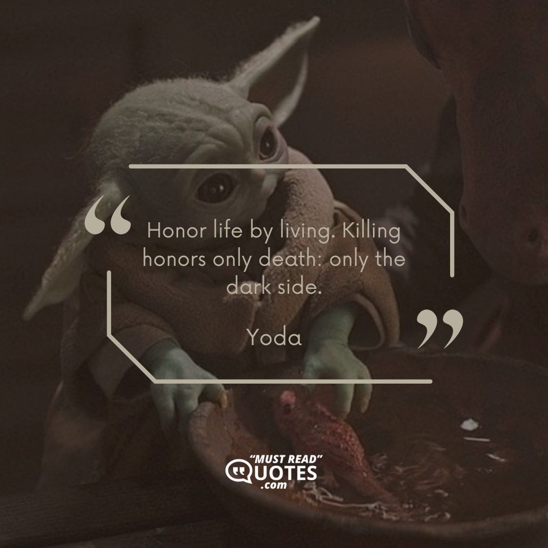 Honor life by living. Killing honors only death: only the dark side.
