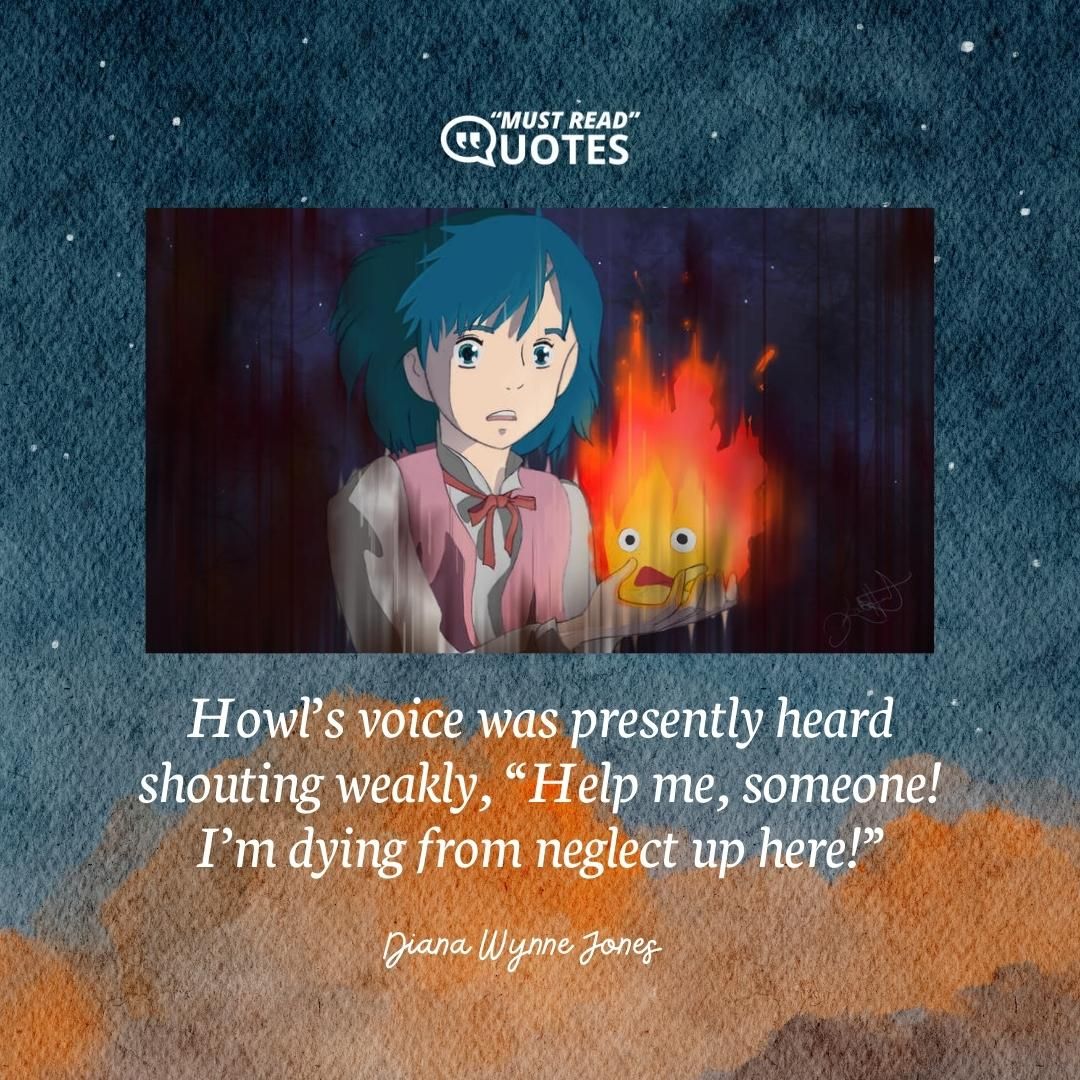 Howl’s voice was presently heard shouting weakly, “Help me, someone! I’m dying from neglect up here!”