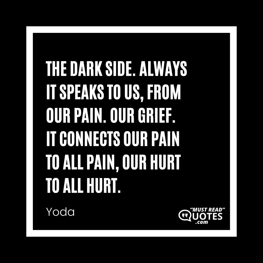 The dark side. Always it speaks to us, from our pain. Our grief. It connects our pain to all pain, our hurt to all hurt.