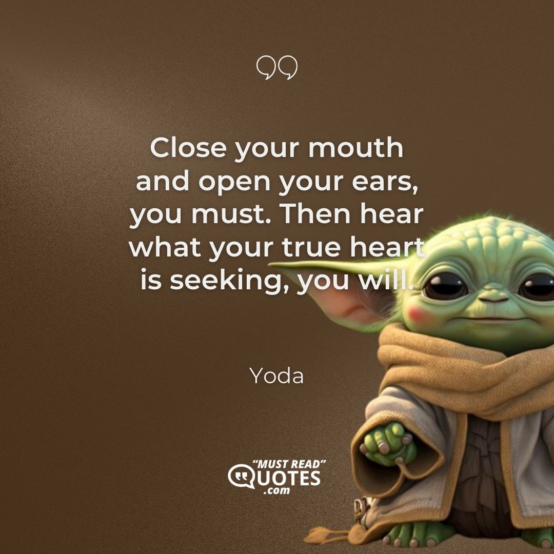 Close your mouth and open your ears, you must. Then hear what your true heart is seeking, you will.