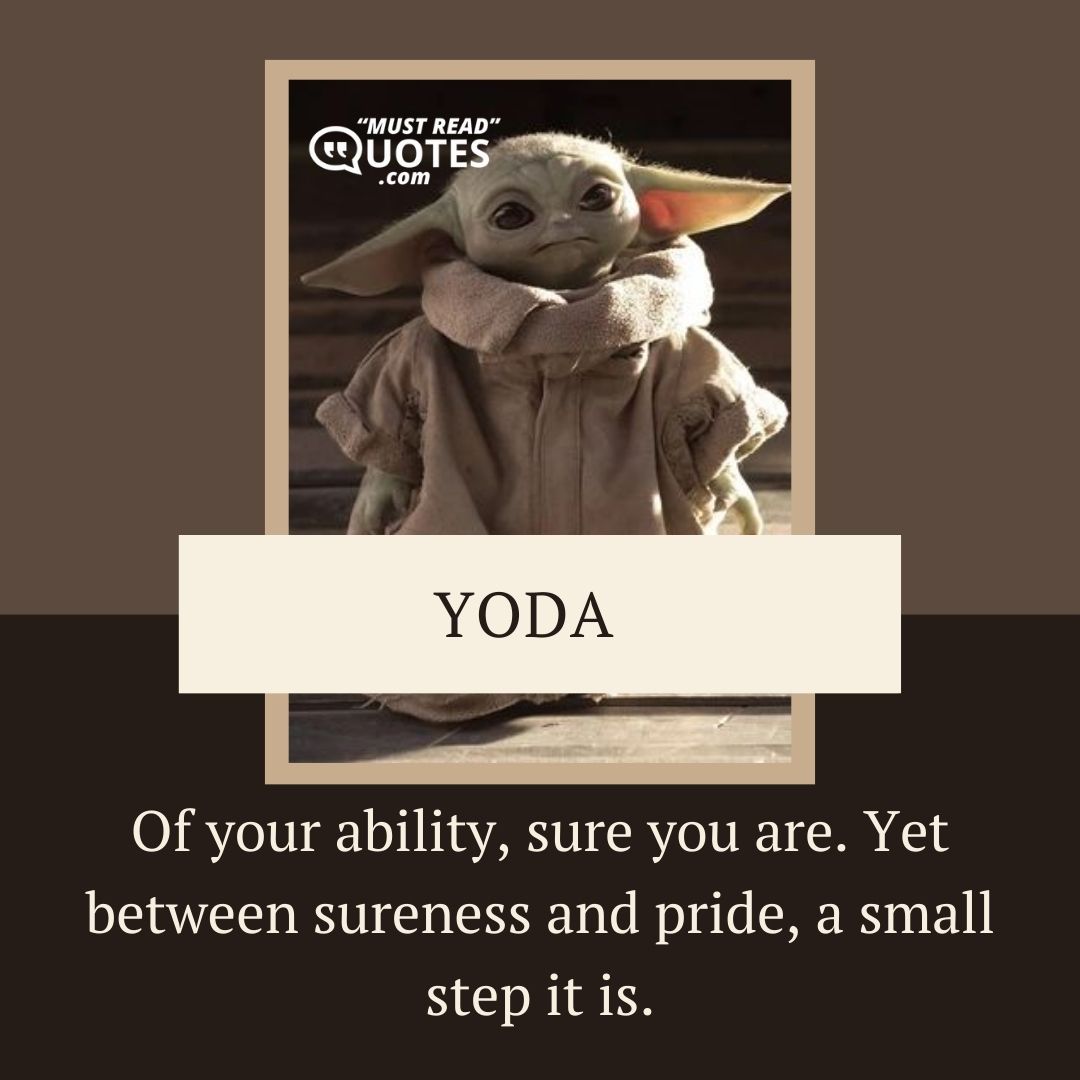 Of your ability, sure you are. Yet between sureness and pride, a small step it is.