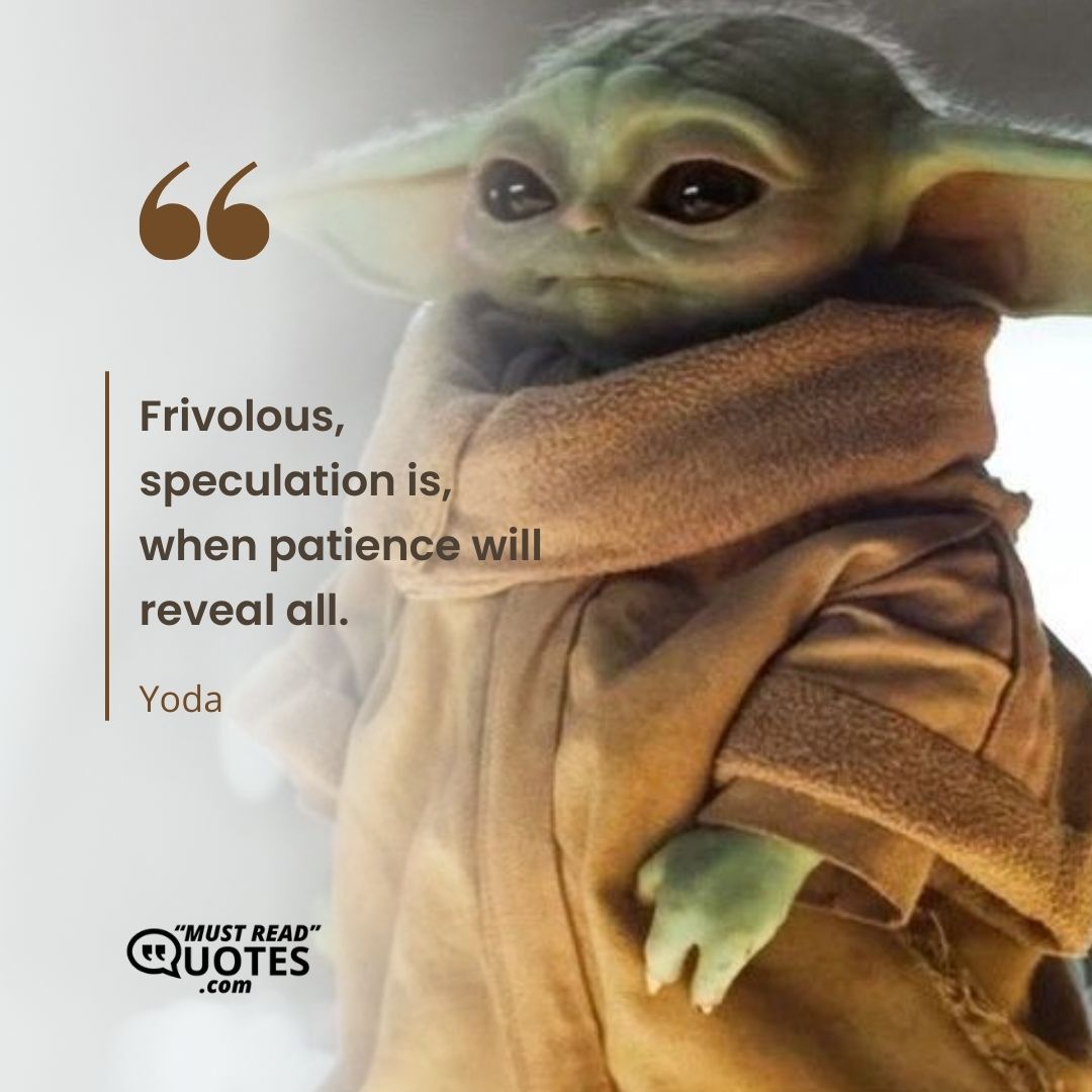 Frivolous, speculation is, when patience will reveal all.