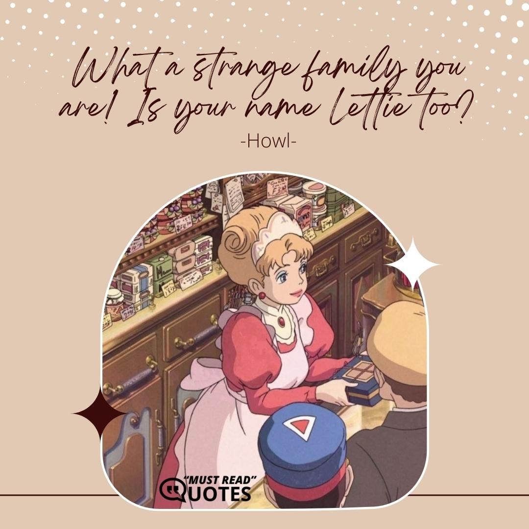What a strange family you are! Is your name Lettie too?