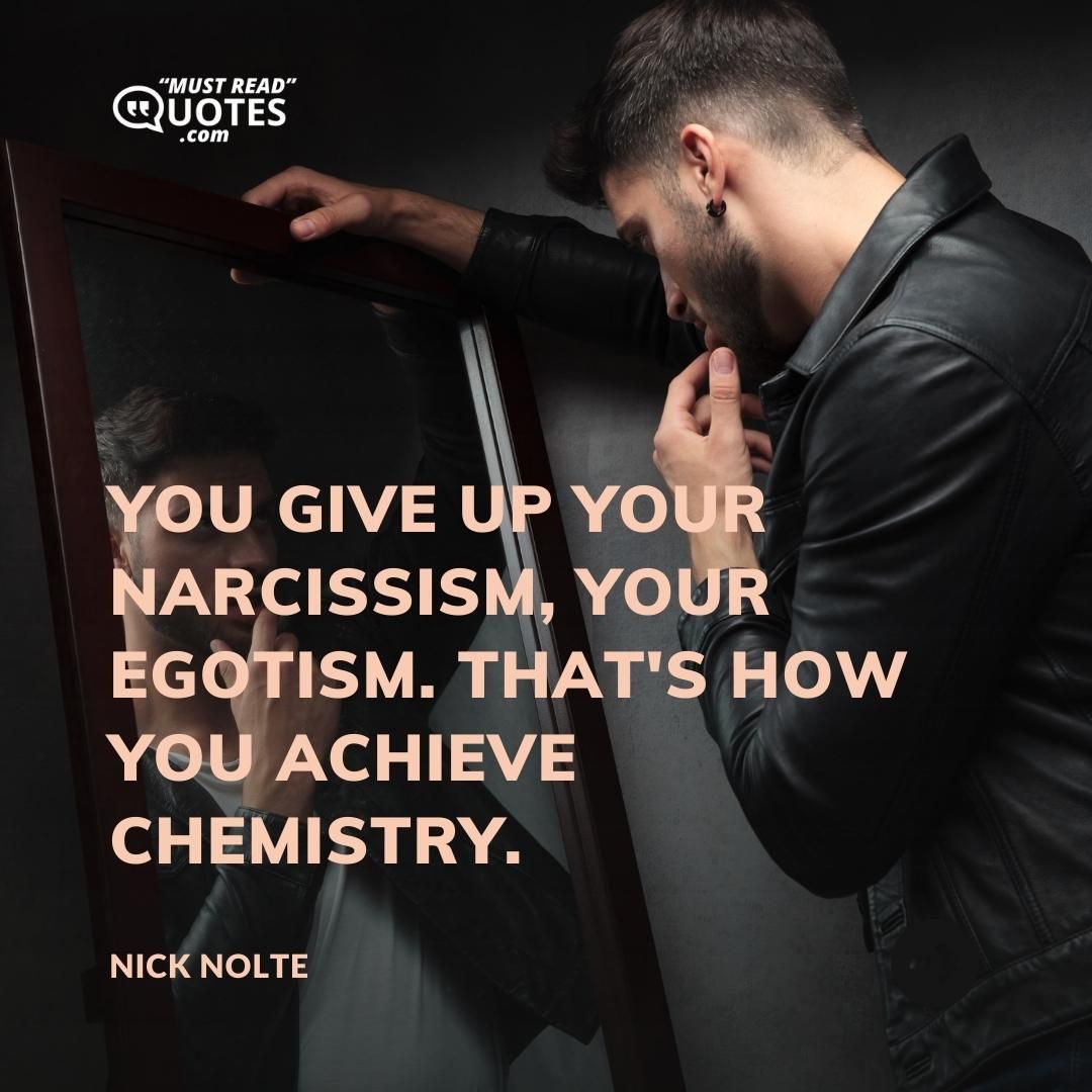 You give up your narcissism, your egotism. That's how you achieve chemistry.