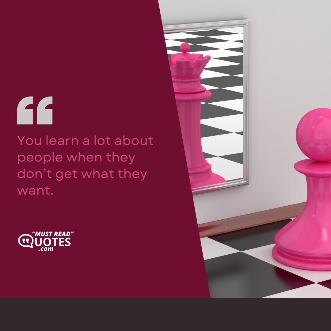 You learn a lot about people when they don’t get what they want.