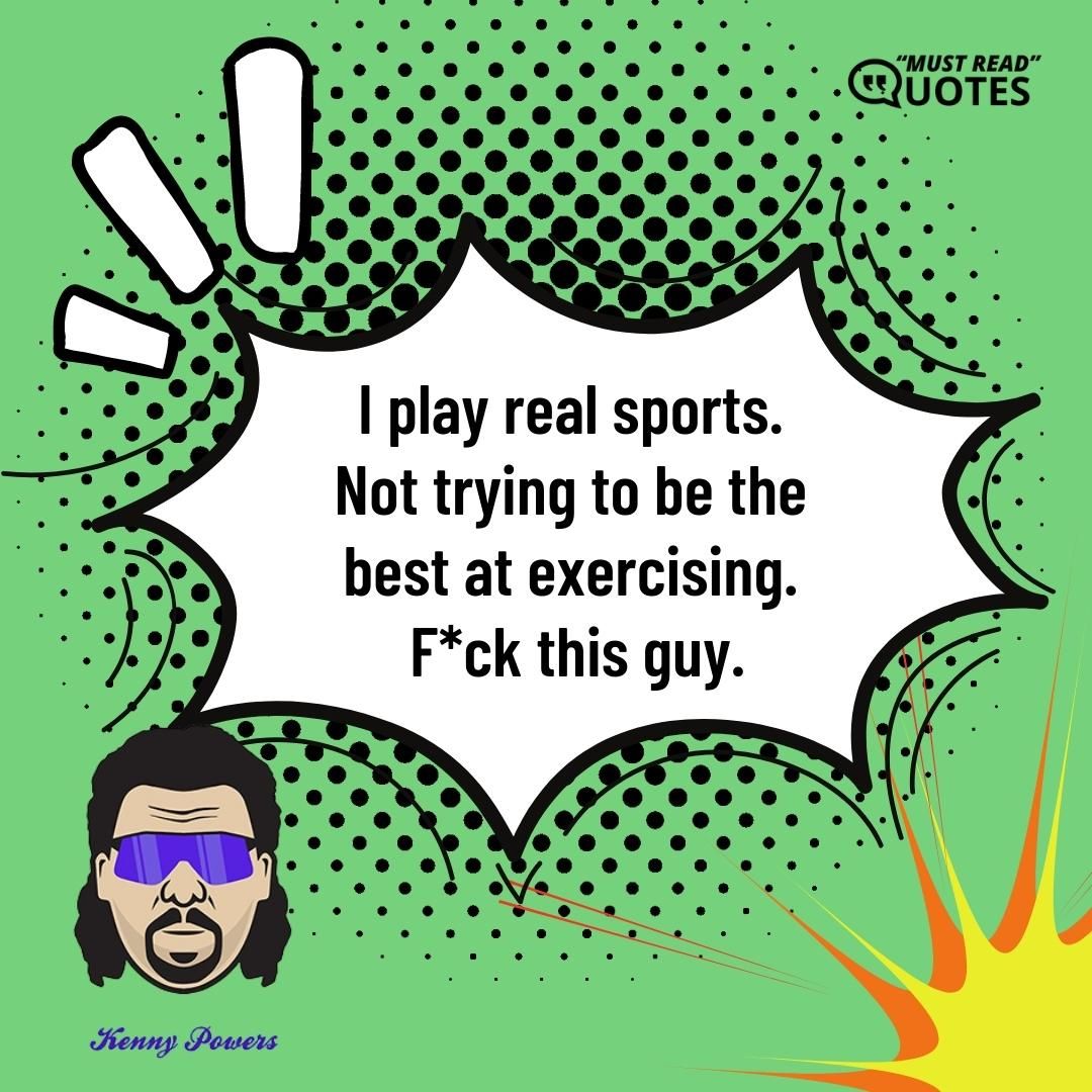 I play real sports. Not trying to be the best at exercising. F*ck this guy.