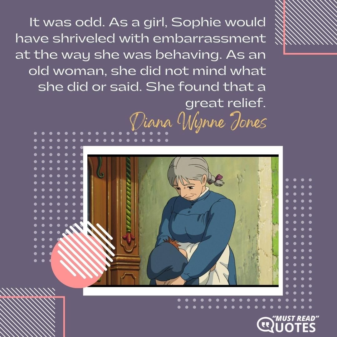 It was odd. As a girl, Sophie would have shriveled with embarrassment at the way she was behaving. As an old woman, she did not mind what she did or said. She found that a great relief.