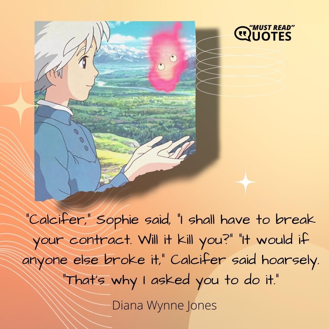 "Calcifer," Sophie said, "I shall have to break your contract. Will it kill you?" "It would if anyone else broke it," Calcifer said hoarsely. "That's why I asked you to do it."