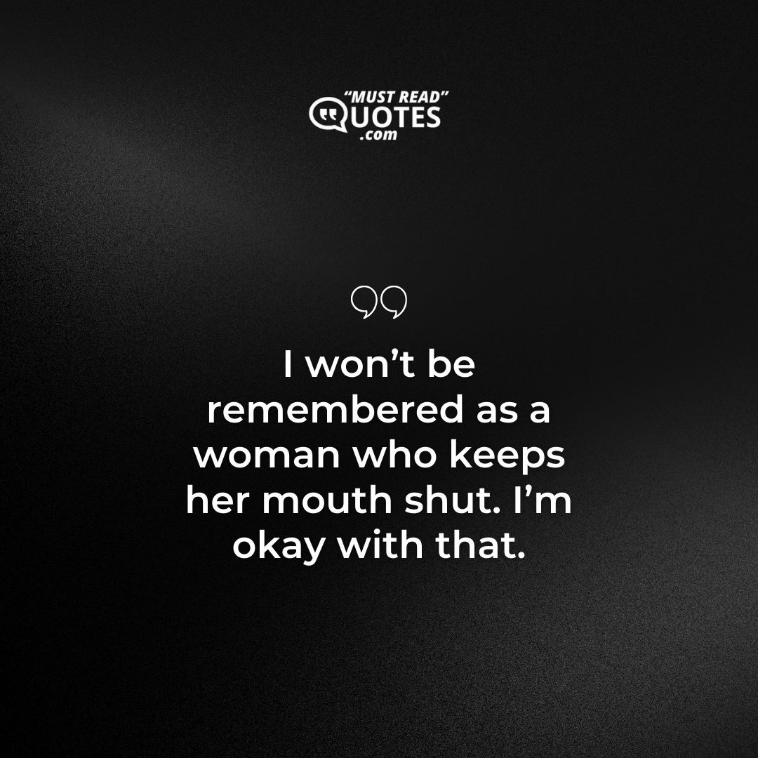 I won’t be remembered as a woman who keeps her mouth shut. I’m okay with that.