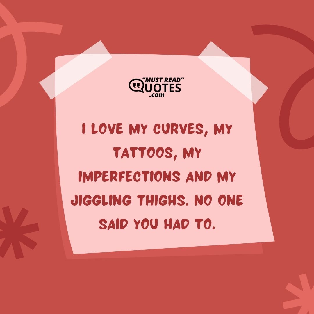 I love my curves, my tattoos, my imperfections and my jiggling thighs. No one said you had to.
