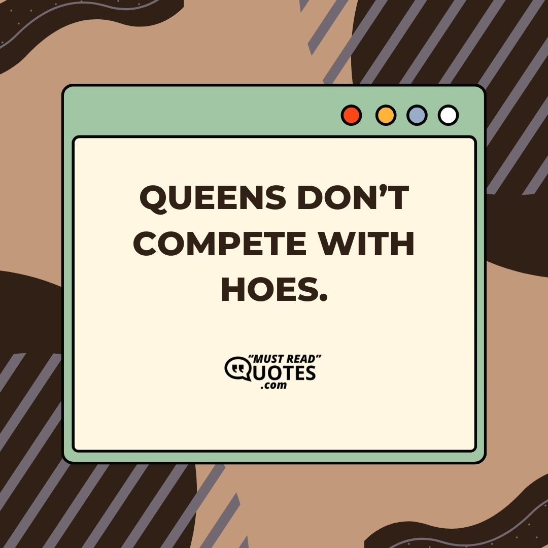 Queens don’t compete with hoes.