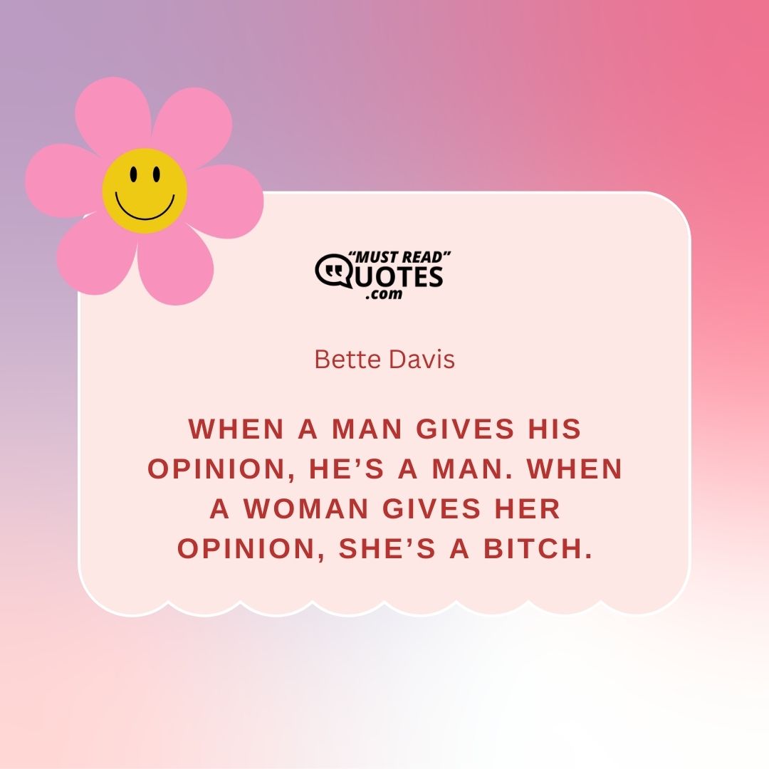 When a man gives his opinion, he’s a man. When a woman gives her opinion, she’s a bitch.