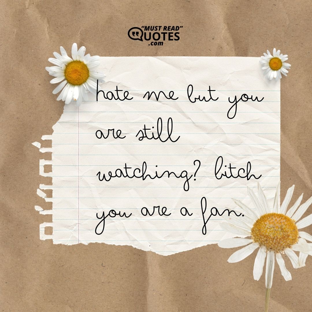 Hate me but you are still watching? Bitch you are a fan.
