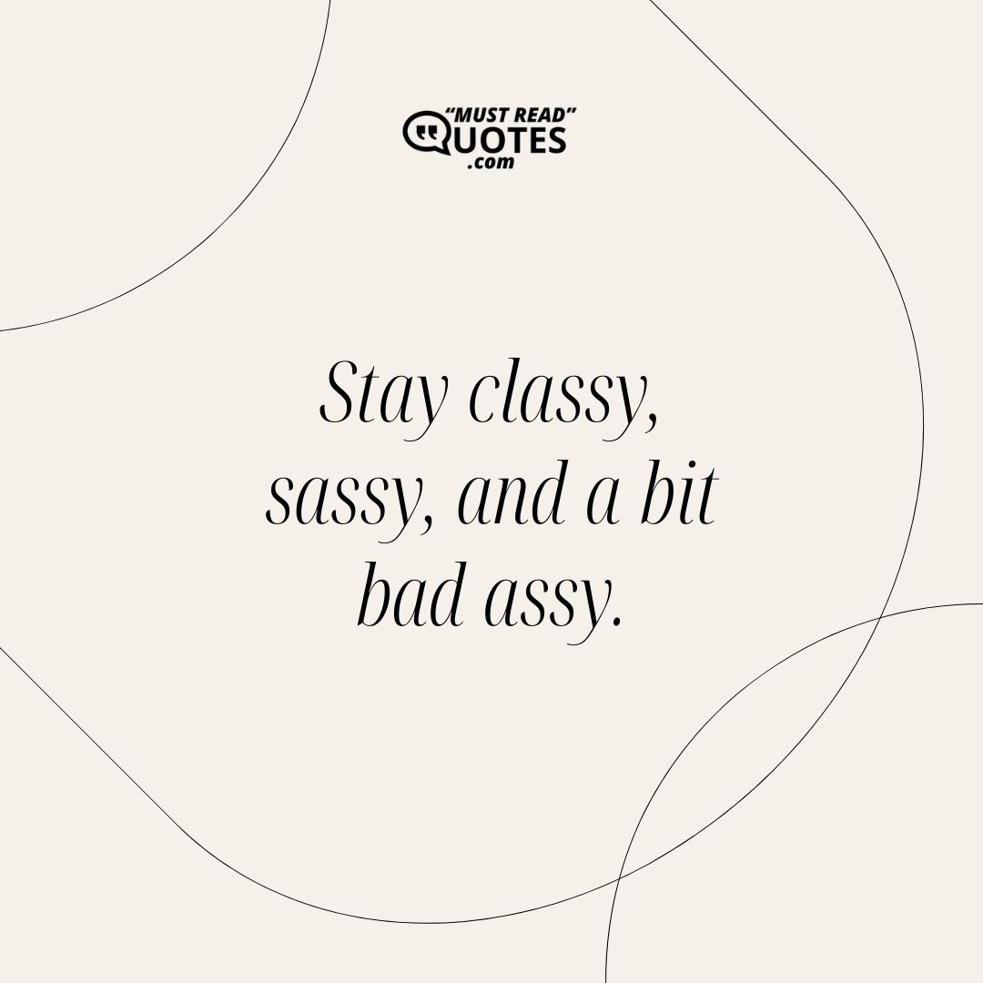 Stay classy, sassy, and a bit bad assy.