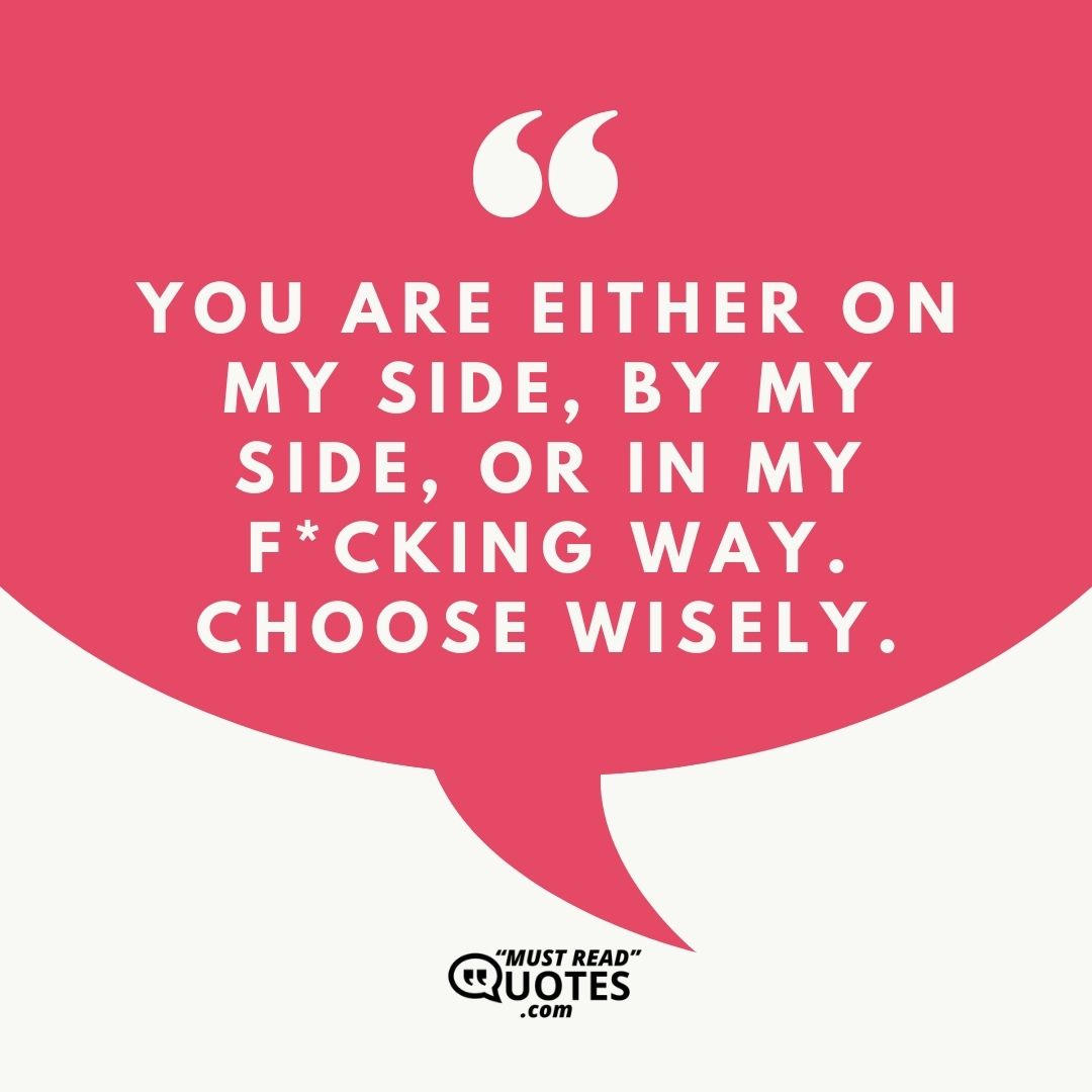 You are either on my side, by my side, or in my f*cking way. Choose wisely.