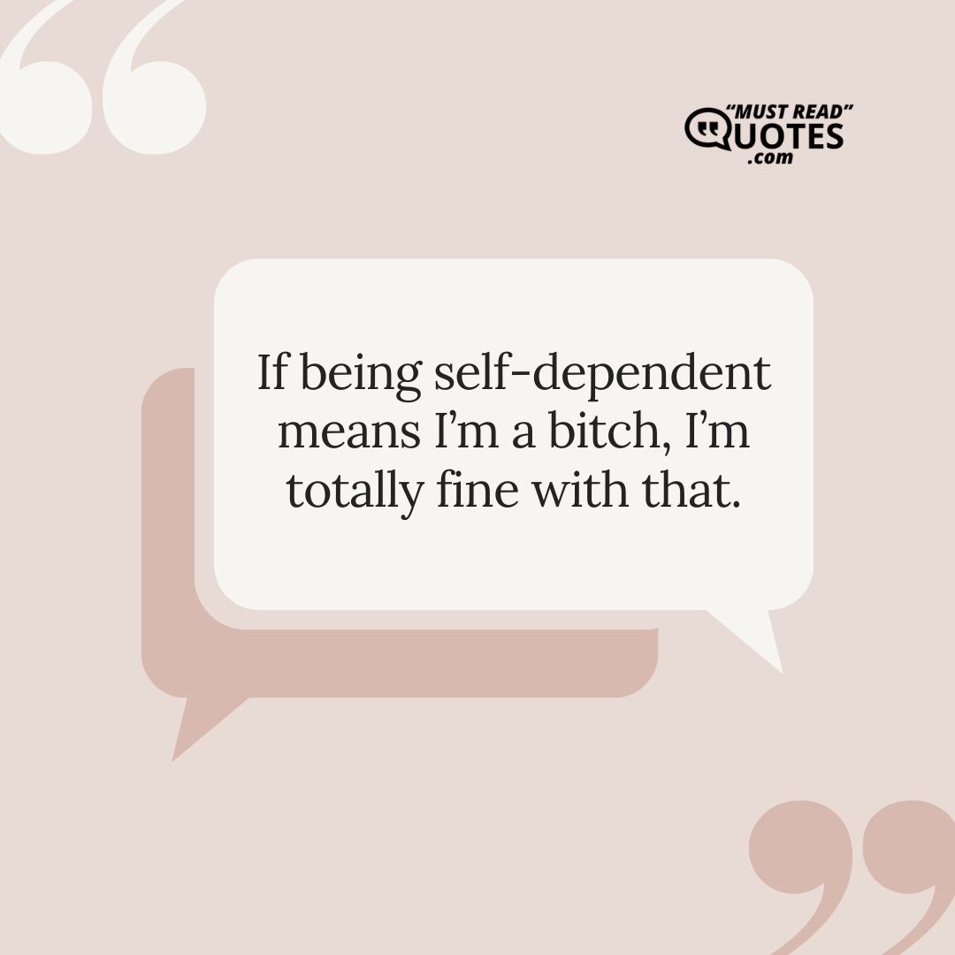 If being self-dependent means I’m a bitch, I’m totally fine with that.