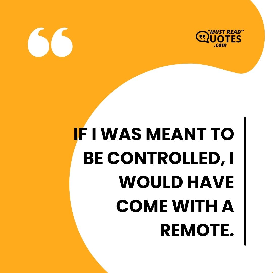 If I was meant to be controlled, I would have come with a remote.