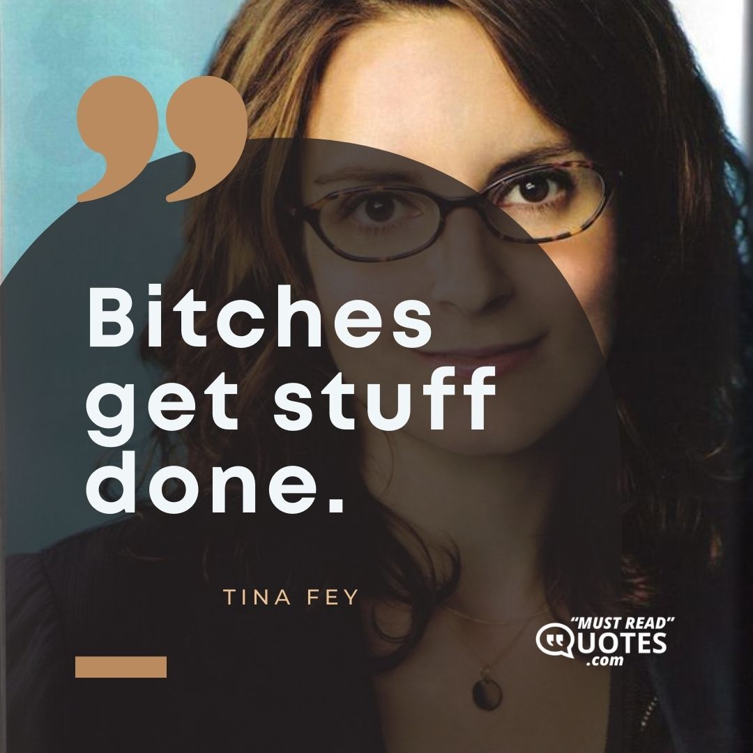 Bitches get stuff done.