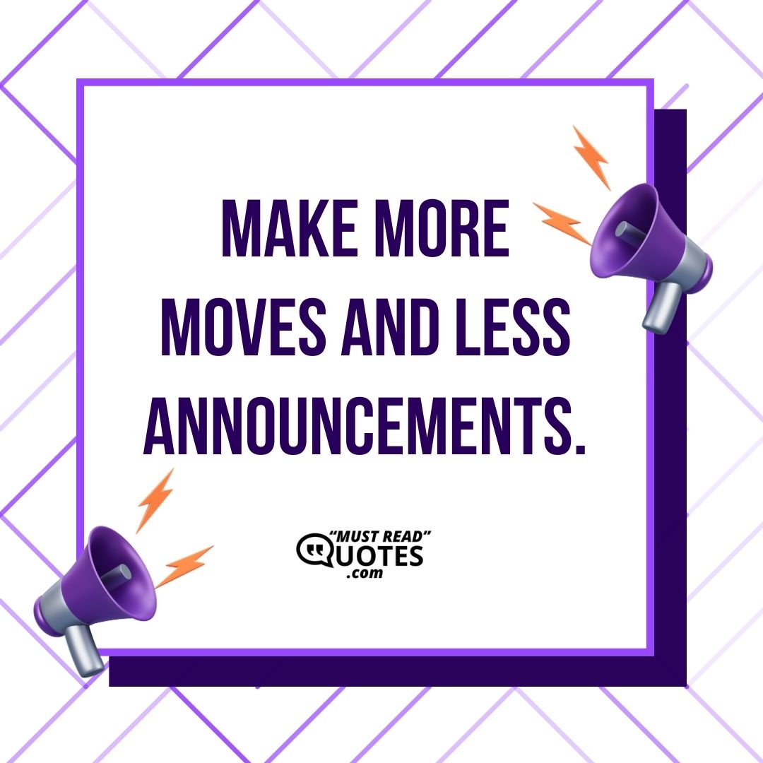 Make more moves and less announcements.
