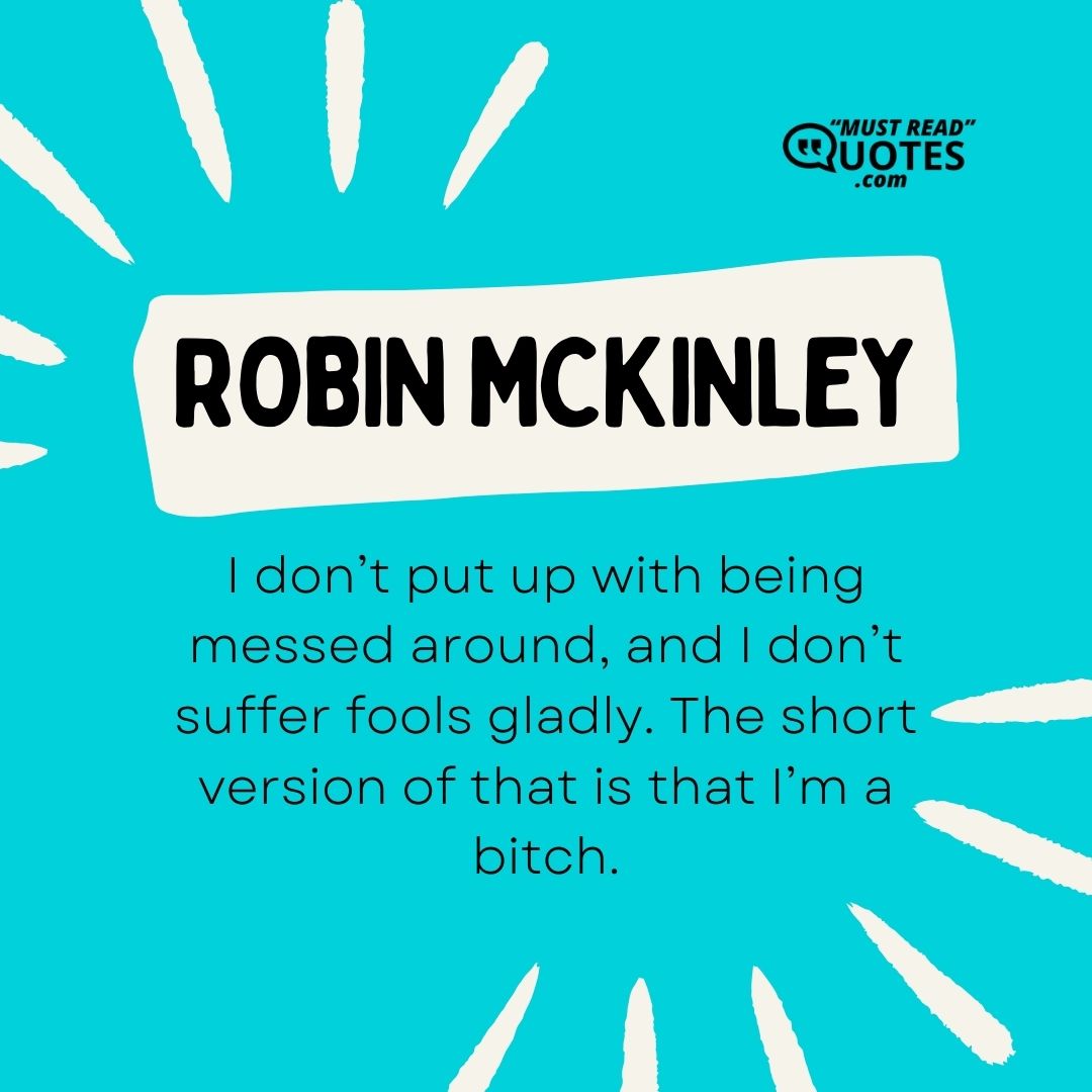 I don’t put up with being messed around, and I don’t suffer fools gladly. The short version of that is that I’m a bitch.