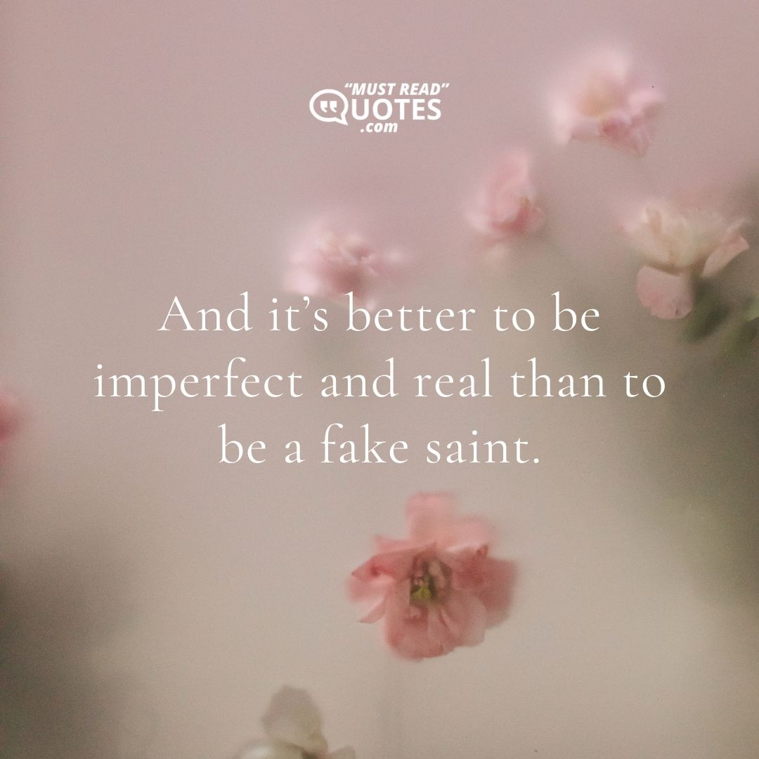 And it’s better to be imperfect and real than to be a fake saint.