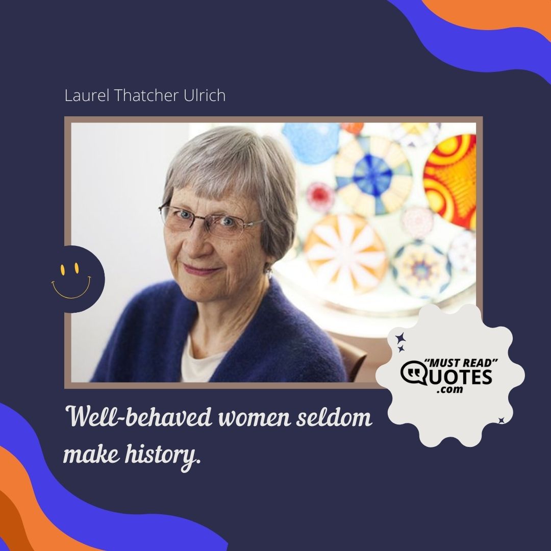 Well-behaved women seldom make history.