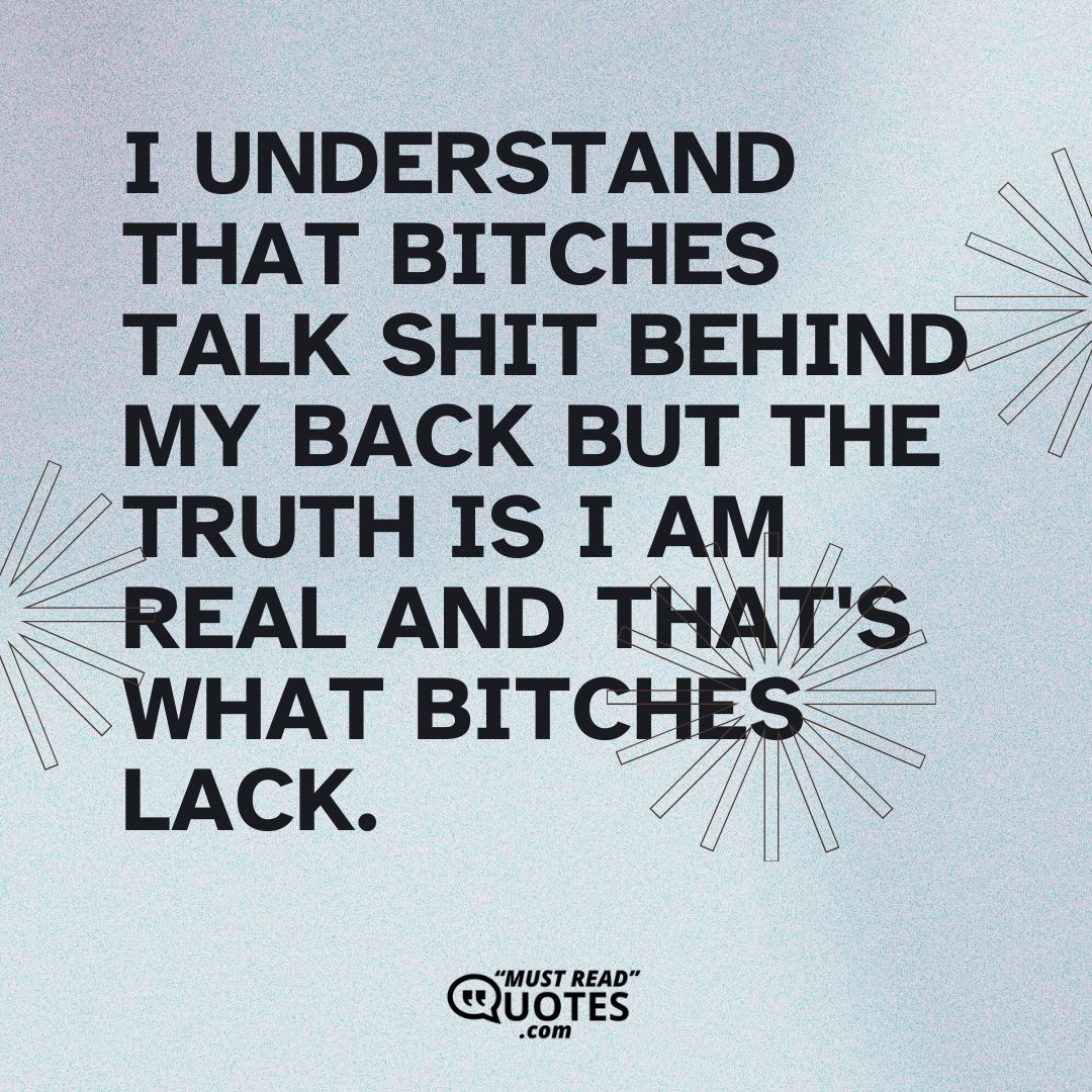 I understand that bitches talk shit behind my back but the truth is I am REAL and that's what bitches lack.