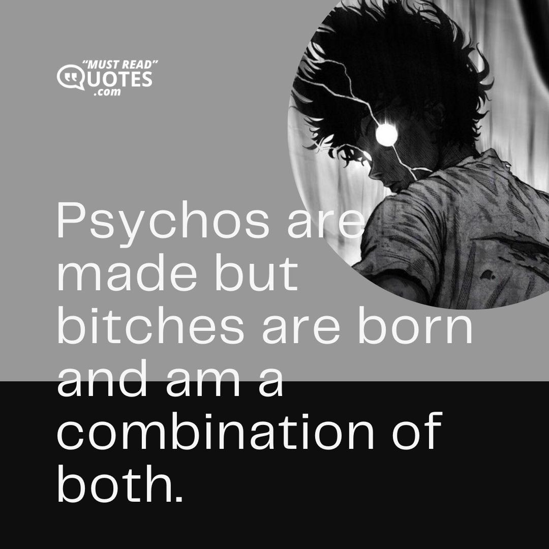 Psychos are made but bitches are born and am a combination of both.