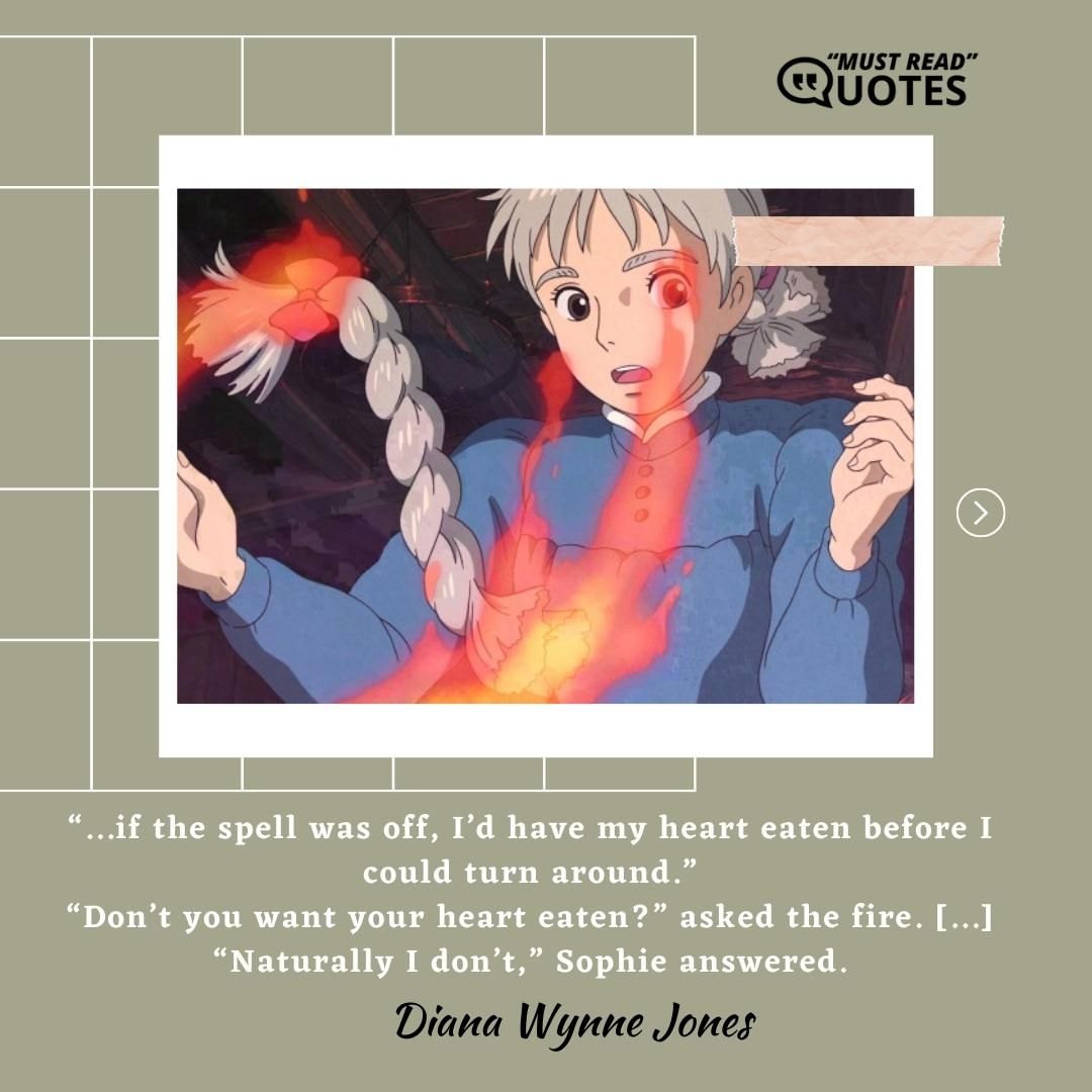 “...if the spell was off, I’d have my heart eaten before I could turn around.” “Don’t you want your heart eaten?” asked the fire. [...] “Naturally I don’t,” Sophie answered.