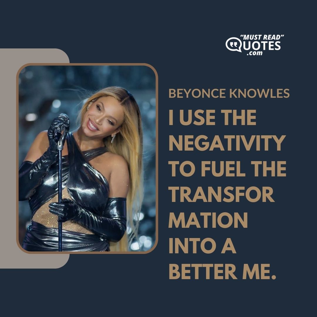 I use the negativity to fuel the transformation into a better me.