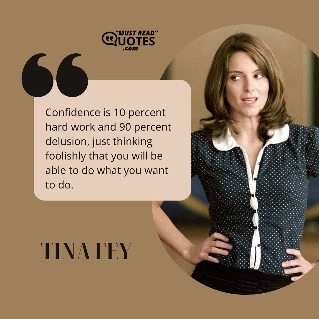 Confidence is 10 percent hard work and 90 percent delusion, just thinking foolishly that you will be able to do what you want to do.