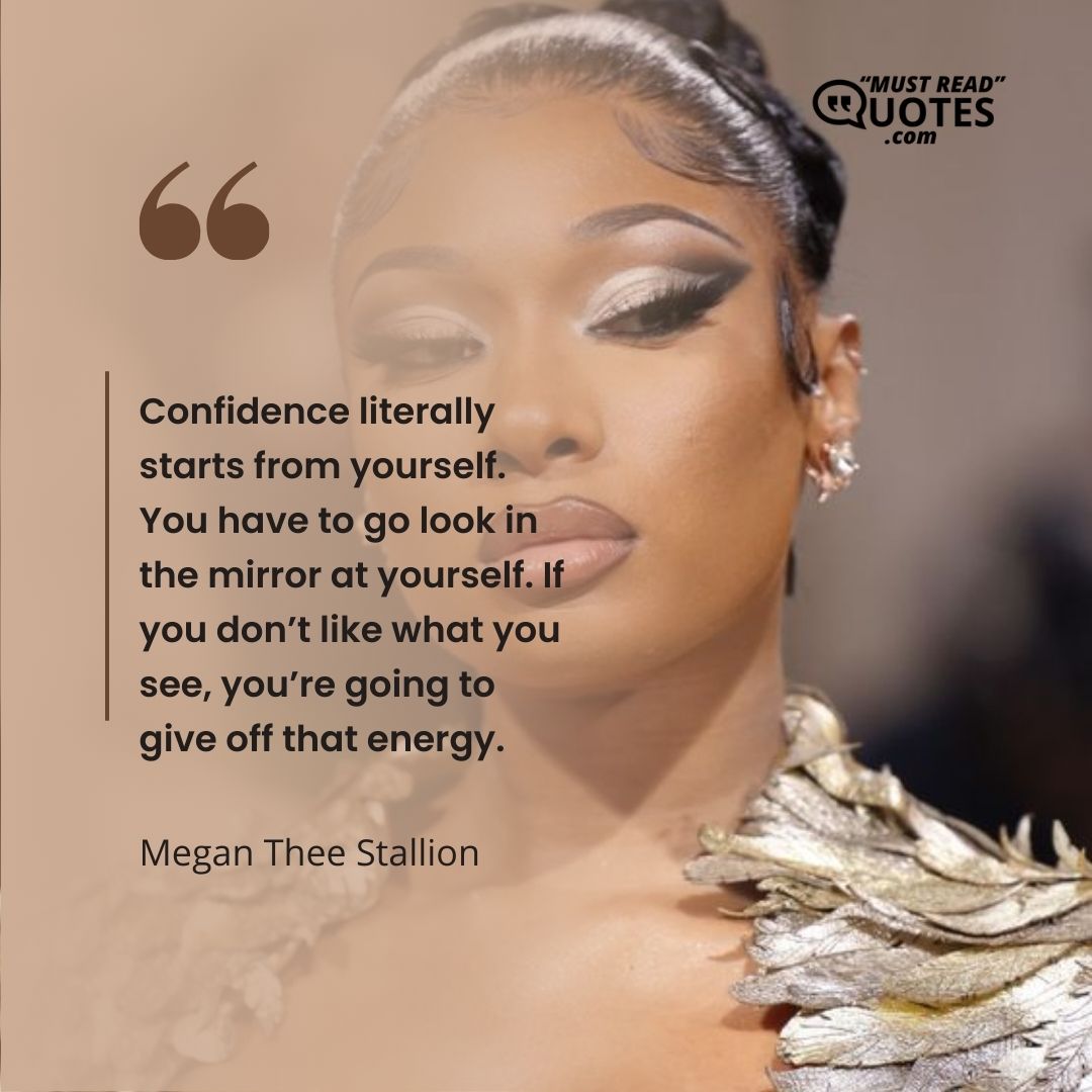 Confidence literally starts from yourself. You have to go look in the mirror at yourself. If you don’t like what you see, you’re going to give off that energy.