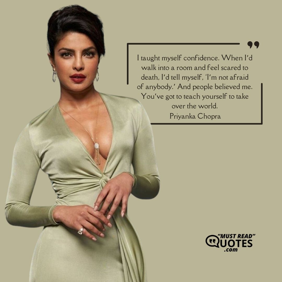 I taught myself confidence. When I’d walk into a room and feel scared to death, I’d tell myself, ‘I’m not afraid of anybody.’ And people believed me. You’ve got to teach yourself to take over the world.
