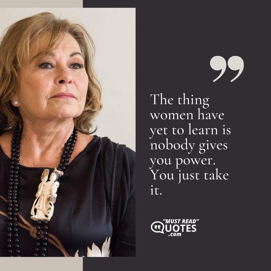 The thing women have yet to learn is nobody gives you power. You just take it.