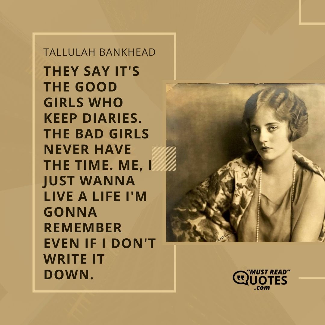 They say it's the good girls who keep diaries. The bad girls never have the time. Me, I just wanna live a life I'm gonna remember even if I don't write it down.