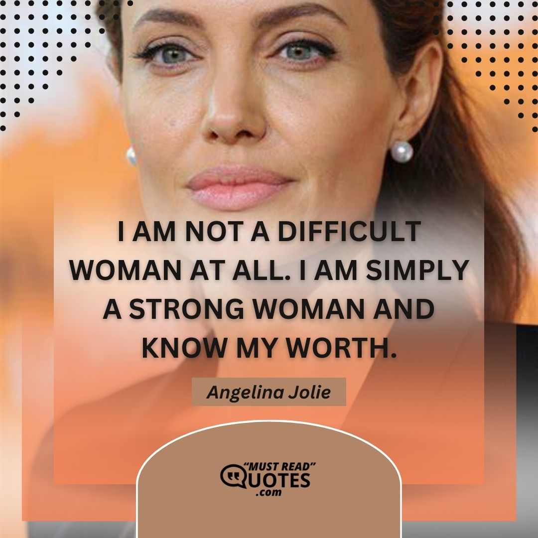I am not a difficult woman at all. I am simply a strong woman and know my worth.