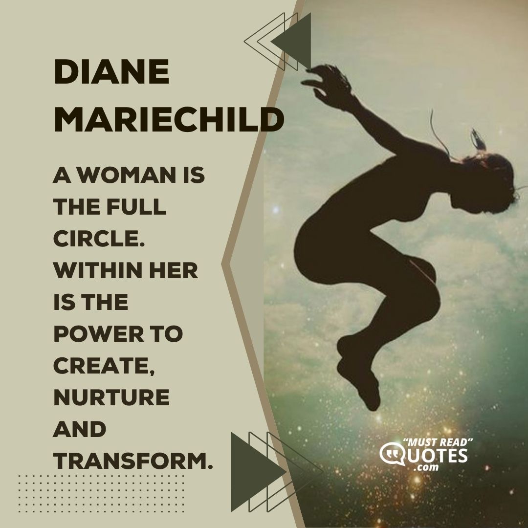 A woman is the full circle. Within her is the power to create, nurture and transform.