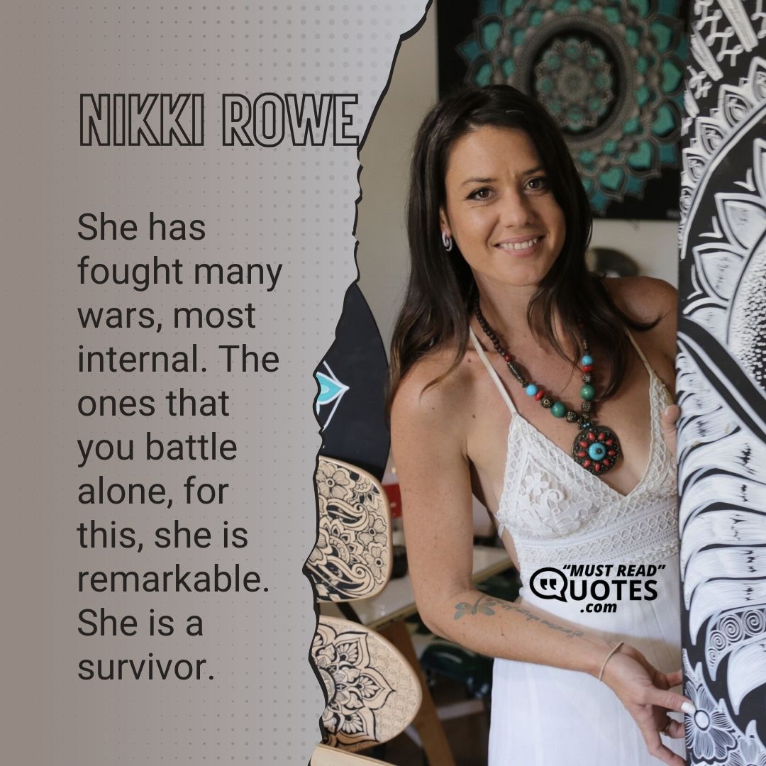 She has fought many wars, most internal. The ones that you battle alone, for this, she is remarkable. She is a survivor.