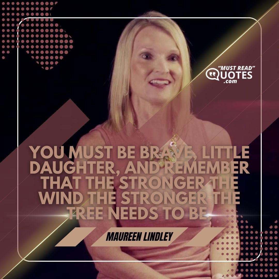 You must be brave, little daughter, and remember that the stronger the wind the stronger the tree needs to be.