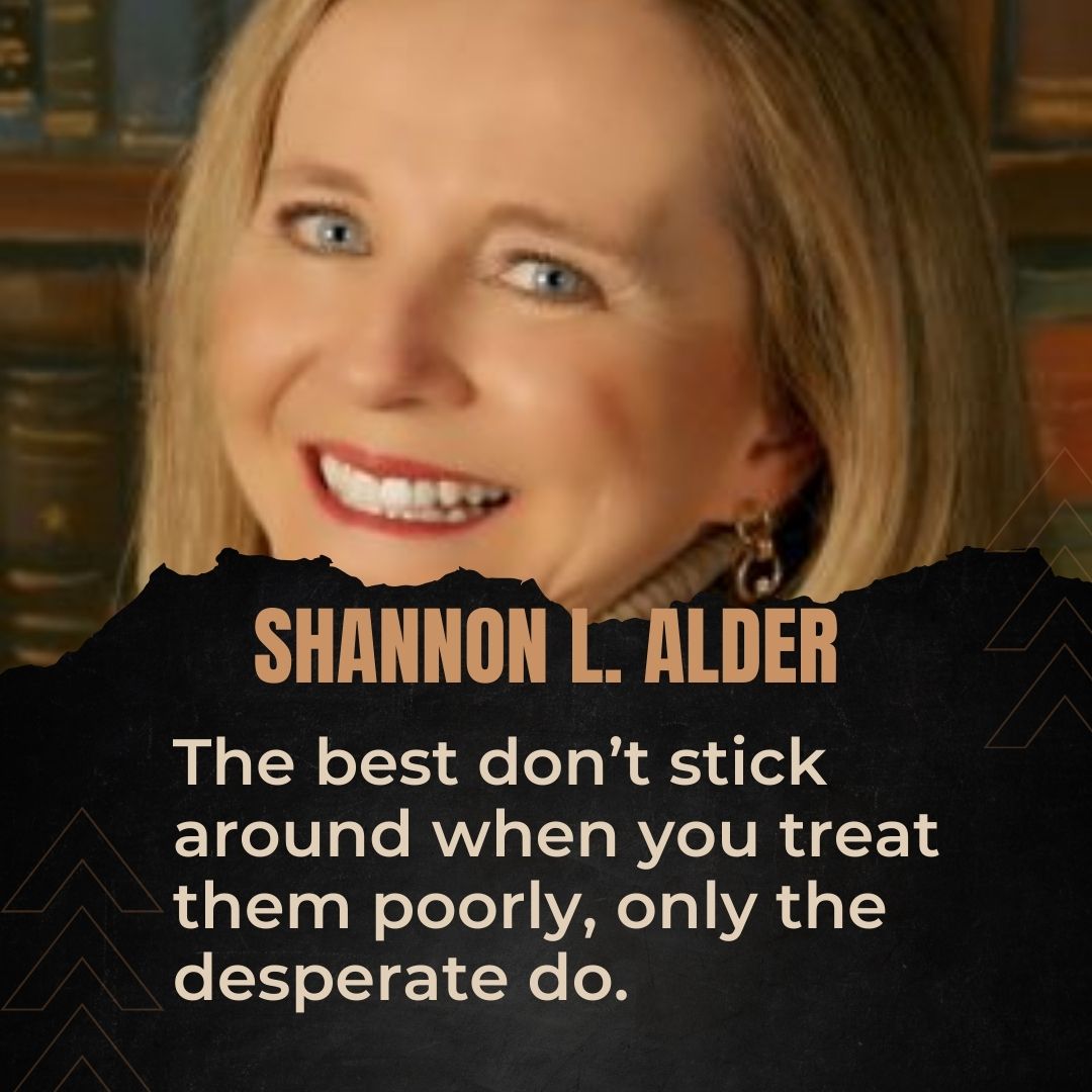 The best don’t stick around when you treat them poorly, only the desperate do.