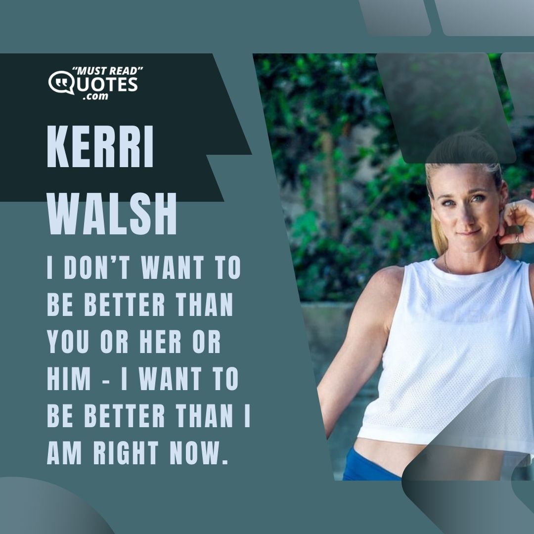 I don’t want to be better than you or her or him – I want to be better than I am right now.